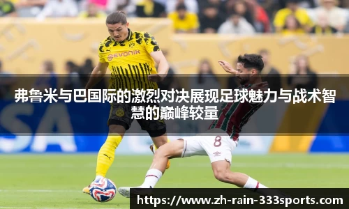 弗鲁米与巴国际的激烈对决展现足球魅力与战术智慧的巅峰较量