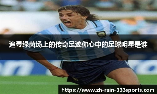 追寻绿茵场上的传奇足迹你心中的足球明星是谁